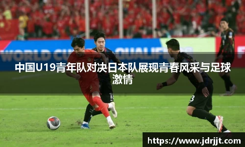 中国U19青年队对决日本队展现青春风采与足球激情