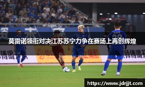 莫雷诺领衔对决江苏苏宁力争在赛场上再创辉煌