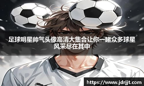 足球明星帅气头像高清大集合让你一睹众多球星风采尽在其中